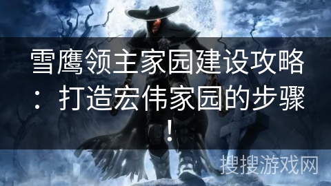 雪鹰领主家园建设攻略：打造宏伟家园的步骤！