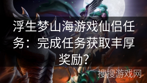 浮生梦山海游戏仙侣任务:完成任务获取丰厚奖励? 浮生梦山海游戏仙侣任务:完成任务获取丰厚奖励?