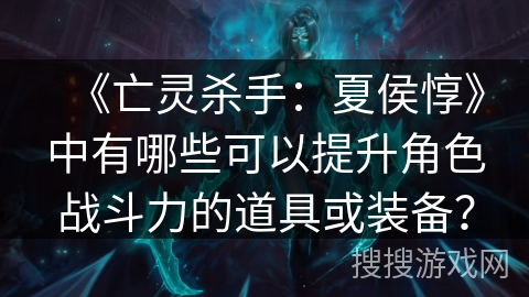 《亡灵杀手:夏侯惇》中有哪些可以提升角色战斗力的道具或装备? 《亡灵杀手:夏侯惇》中有哪些可以提升角色战斗力的道具或装备?