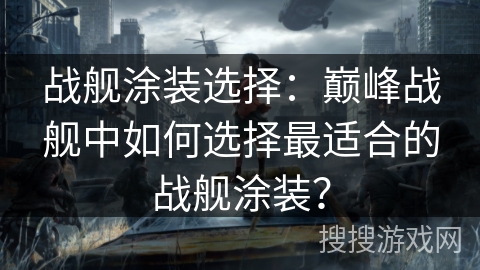 战舰涂装选择：巅峰战舰中如何选择最适合的战舰涂装？
