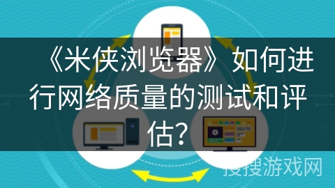 《米侠浏览器》如何进行网络质量的测试和评估? 《米侠浏览器》如何进行网络质量的测试和评估?