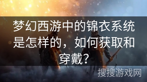 梦幻西游中的锦衣系统是怎样的，如何获取和穿戴？