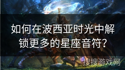 如何在波西亚时光中解锁更多的星座音符？