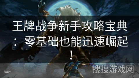 王牌战争新手攻略宝典：零基础也能迅速崛起！