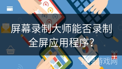 屏幕录制大师能否录制全屏应用程序? 屏幕录制大师能否录制全屏应用程序?