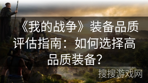 《我的战争》装备品质评估指南:如何选择高品质装备? 《我的战争》装备品质评估指南:如何选择高品质装备?