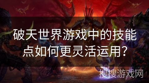 破天世界游戏中的技能点如何更灵活运用？
