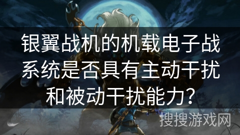 银翼战机的机载电子战系统是否具有主动干扰和被动干扰能力