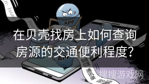 在贝壳找房上如何查询房源的交通便利程度? 在贝壳找房上如何查询房源的交通便利程度?