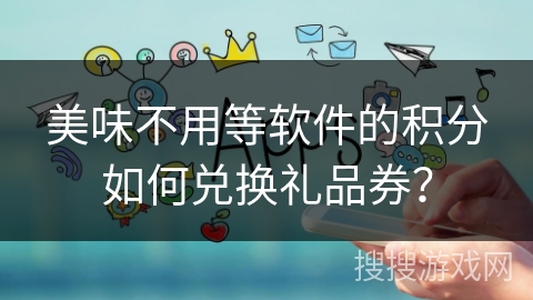美味不用等软件的积分如何兑换礼品券？