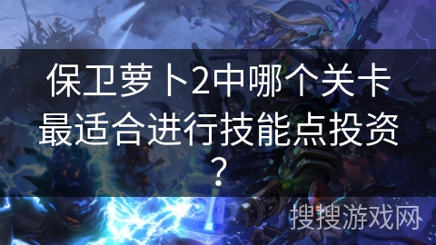 保卫萝卜2中哪个关卡最适合进行技能点投资？