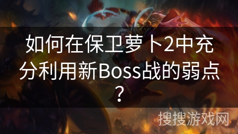 如何在保卫萝卜2中充分利用新Boss战的弱点？
