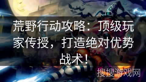荒野行动攻略:顶级玩家传授,打造绝对优势战术! 荒野行动攻略:顶级玩家传授,打造绝对优势战术!