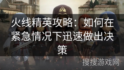 火线精英攻略:如何在紧急情况下迅速做出决策 火线精英攻略:如何在紧急情况下迅速做出决策