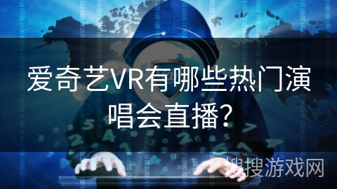爱奇艺VR有哪些热门演唱会直播? 爱奇艺VR有哪些热门演唱会直播?