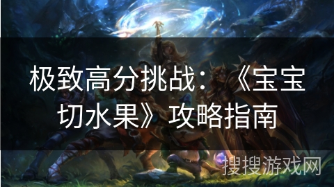 极致高分挑战：《宝宝切水果》攻略指南