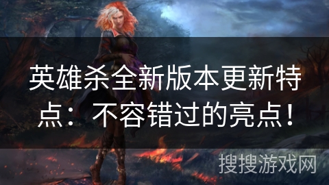 英雄杀全新版本更新特点：不容错过的亮点！