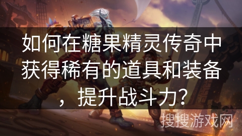 如何在糖果精灵传奇中获得稀有的道具和装备,提升战斗力? 如何在糖果精灵传奇中获得稀有的道具和装备,提升战斗力?