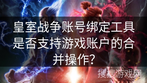 皇室战争账号绑定工具是否支持游戏账户的合并操作？