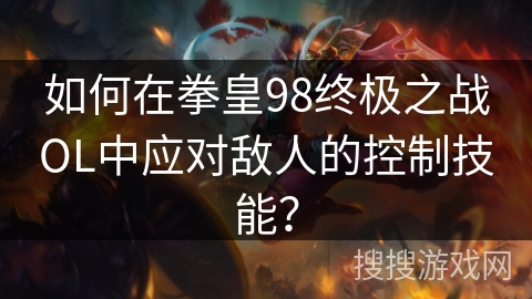 如何在拳皇98终极之战OL中应对敌人的控制技能? 如何在拳皇98终极之战OL中应对敌人的控制技能?