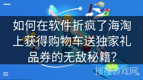 如何在软件折疯了海淘上获得购物车送独家礼品券的无敌秘籍? 如何在软件折疯了海淘上获得购物车送独家礼品券的无敌秘籍?
