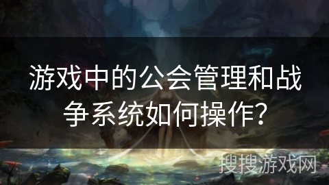游戏中的公会管理和战争系统如何操作？