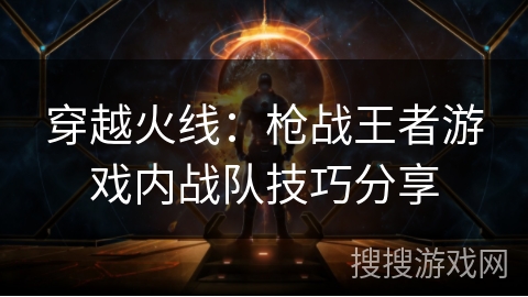 穿越火线：枪战王者游戏内战队技巧分享