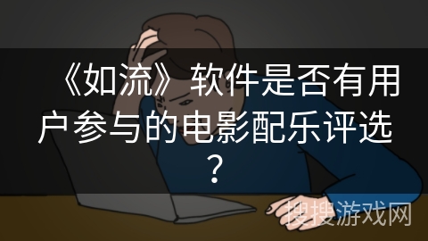 《如流》软件是否有用户参与的电影配乐评选? 《如流》软件是否有用户参与的电影配乐评选?
