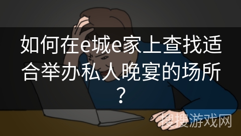如何在e城e家上查找适合举办私人晚宴的场所? 如何在e城e家上查找适合举办私人晚宴的场所?