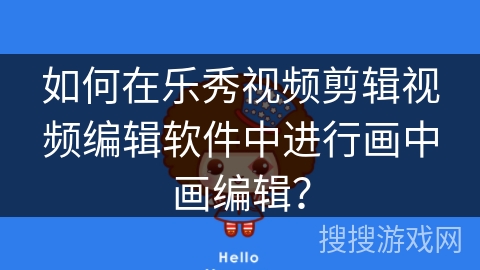 如何在乐秀视频剪辑视频编辑软件中进行画中画编辑？