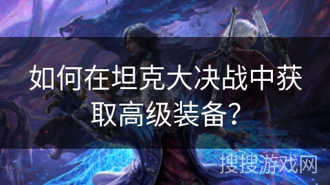 如何在坦克大决战中获取高级装备? 如何在坦克大决战中获取高级装备?