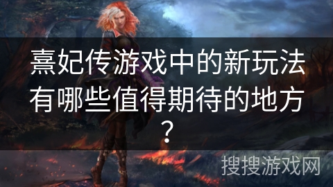 熹妃传游戏中的新玩法有哪些值得期待的地方？