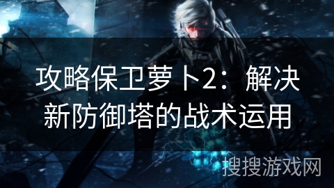 攻略保卫萝卜2:解决新防御塔的战术运用 攻略保卫萝卜2:解决新防御塔的战术运用
