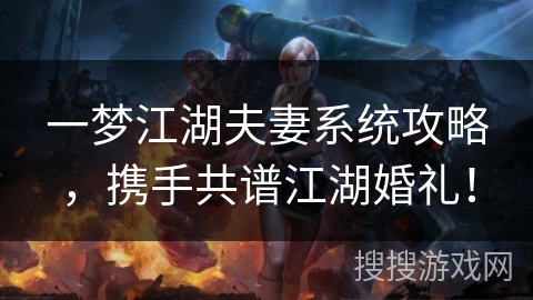 一梦江湖夫妻系统攻略，携手共谱江湖婚礼！