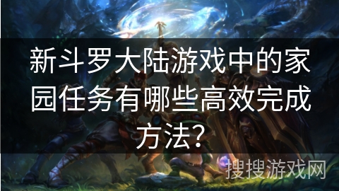 新斗罗大陆游戏中的家园任务有哪些高效完成方法? 新斗罗大陆游戏中的家园任务有哪些高效完成方法?