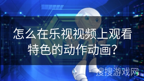 怎么在乐视视频上观看特色的动作动画？
