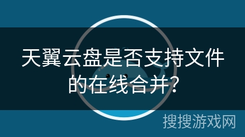 天翼云盘是否支持文件的在线合并? 天翼云盘是否支持文件的在线合并?