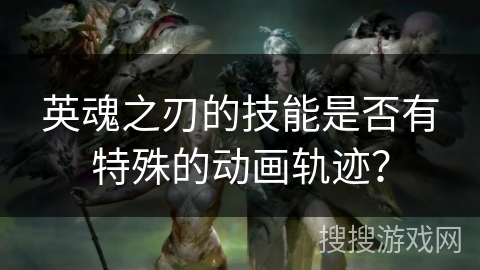 英魂之刃的技能是否有特殊的动画轨迹？