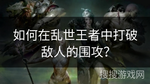 如何在乱世王者中打破敌人的围攻? 如何在乱世王者中打破敌人的围攻?