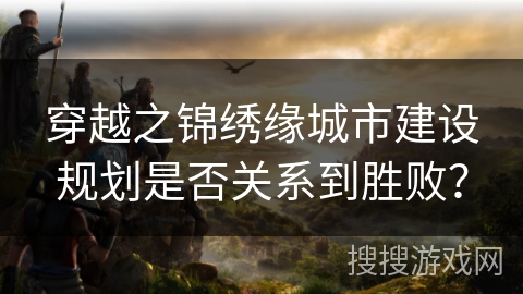 穿越之锦绣缘城市建设规划是否关系到胜败? 穿越之锦绣缘城市建设规划是否关系到胜败?