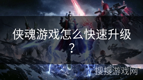 侠魂游戏怎么快速升级? 侠魂游戏怎么快速升级?