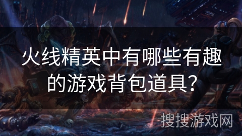 火线精英中有哪些有趣的游戏背包道具？