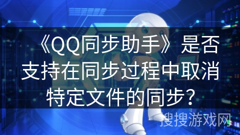 《QQ同步助手》是否支持在同步过程中取消特定文件的同步？
