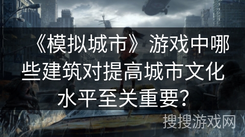 《模拟城市》游戏中哪些建筑对提高城市文化水平至关重要? 《模拟城市》游戏中哪些建筑对提高城市文化水平至关重要?