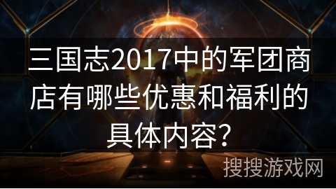 三国志2017中的军团商店有哪些优惠和福利的具体内容？