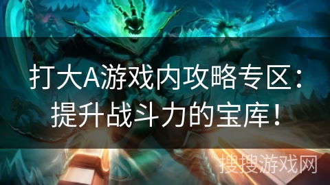 打大A游戏内攻略专区:提升战斗力的宝库! 打大A游戏内攻略专区:提升战斗力的宝库!