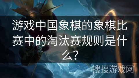 游戏中国象棋的象棋比赛中的淘汰赛规则是什么? 游戏中国象棋的象棋比赛中的淘汰赛规则是什么?