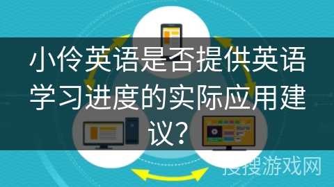 小伶英语是否提供英语学习进度的实际应用建议? 小伶英语是否提供英语学习进度的实际应用建议?