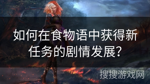 如何在食物语中获得新任务的剧情发展? 如何在食物语中获得新任务的剧情发展?