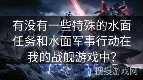 有没有一些特殊的水面任务和水面军事行动在我的战舰游戏中? 有没有一些特殊的水面任务和水面军事行动在我的战舰游戏中?